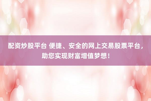 配资炒股平台 便捷、安全的网上交易股票平台,助您实现财富增值梦想!