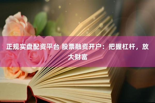 正规实盘配资平台 股票融资开户:把握杠杆,放大财富