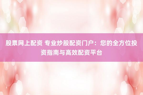 股票网上配资 专业炒股配资门户:您的全方位投资指南与高效配资平台