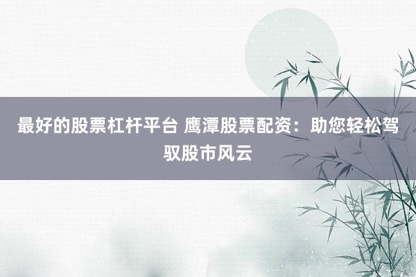 最好的股票杠杆平台 鹰潭股票配资：助您轻松驾驭股市风云