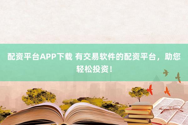 配资平台APP下载 有交易软件的配资平台，助您轻松投资！