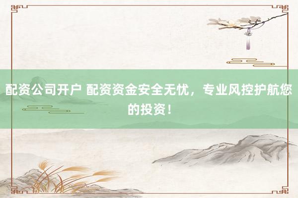 配资公司开户 配资资金安全无忧，专业风控护航您的投资！