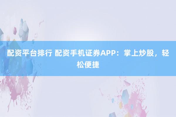 配资平台排行 配资手机证券APP：掌上炒股，轻松便捷