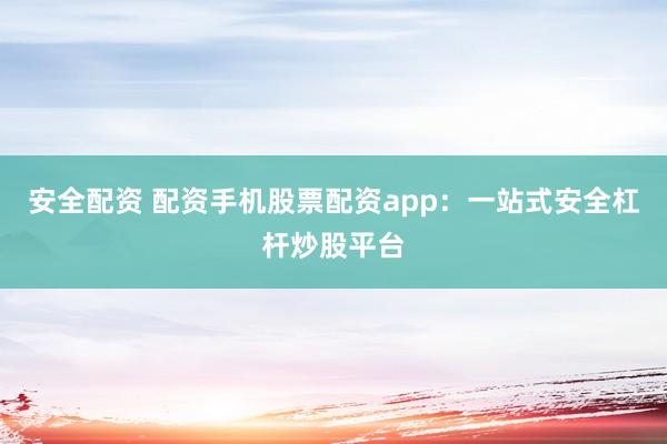 安全配资 配资手机股票配资app：一站式安全杠杆炒股平台