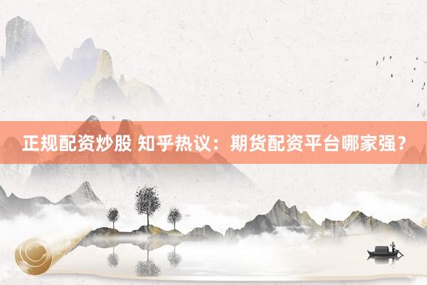 正规配资炒股 知乎热议：期货配资平台哪家强？