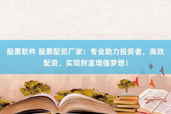 股票软件 股票配资厂家：专业助力投资者，高效配资，实现财富增值梦想！