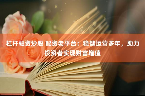杠杆融资炒股 配资老平台：稳健运营多年，助力投资者实现财富增值
