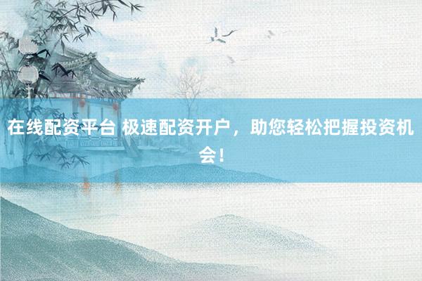 在线配资平台 极速配资开户，助您轻松把握投资机会！