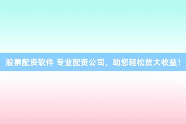 股票配资软件 专业配资公司,助您轻松放大收益!
