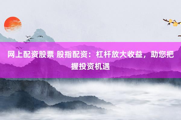 网上配资股票 股指配资:杠杆放大收益,助您把握投资机遇