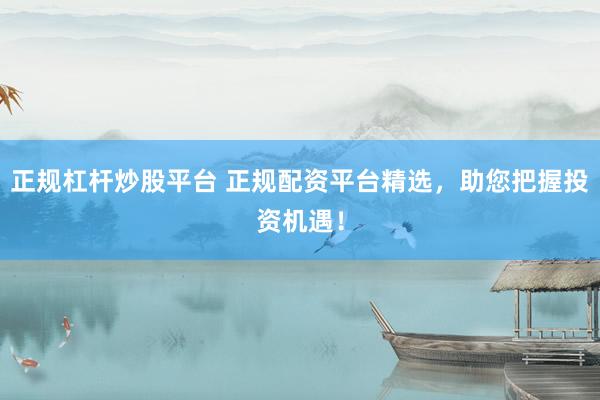 正规杠杆炒股平台 正规配资平台精选，助您把握投资机遇！