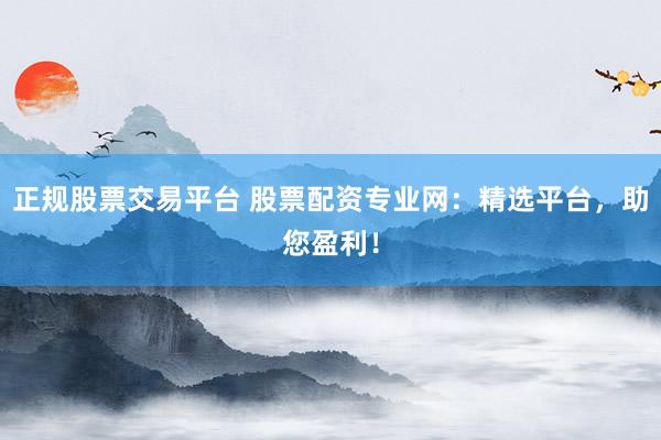 正规股票交易平台 股票配资专业网：精选平台，助您盈利！