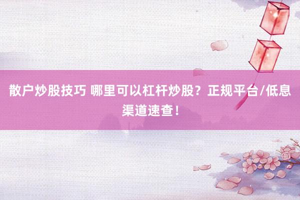 散户炒股技巧 哪里可以杠杆炒股？正规平台/低息渠道速查！