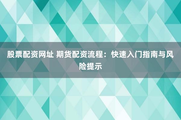 股票配资网址 期货配资流程：快速入门指南与风险提示