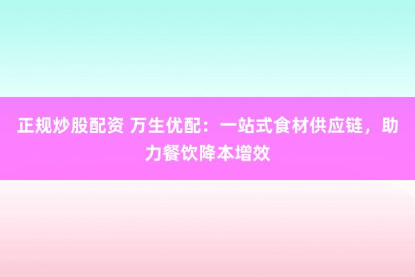 正规炒股配资 万生优配：一站式食材供应链，助力餐饮降本增效