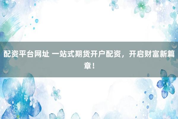 配资平台网址 一站式期货开户配资，开启财富新篇章！