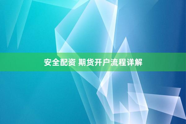 安全配资 期货开户流程详解