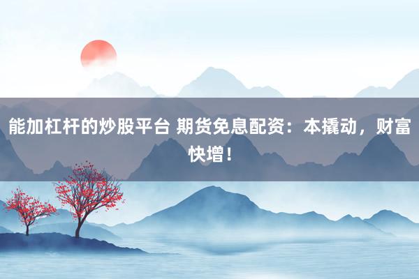 能加杠杆的炒股平台 期货免息配资：本撬动，财富快增！