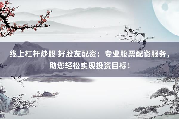 线上杠杆炒股 好股友配资：专业股票配资服务，助您轻松实现投资目标！