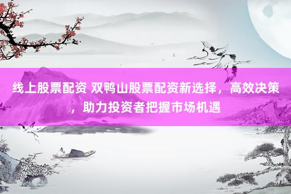 线上股票配资 双鸭山股票配资新选择,高效决策,助力投资者把握市场机遇