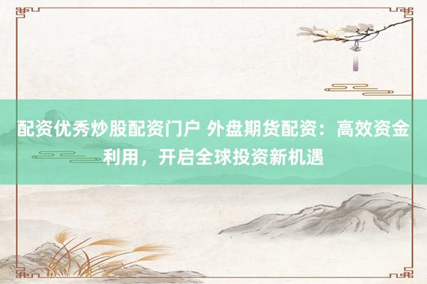 配资优秀炒股配资门户 外盘期货配资:高效资金利用,开启全球投资新机遇