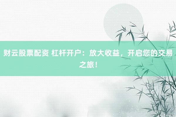 财云股票配资 杠杆开户：放大收益，开启您的交易之旅！
