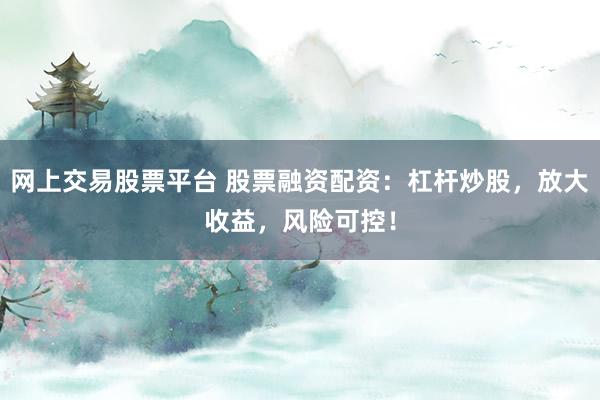 网上交易股票平台 股票融资配资：杠杆炒股，放大收益，风险可控！