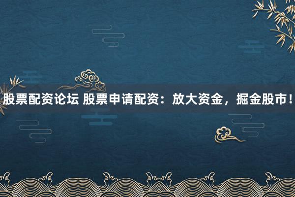 股票配资论坛 股票申请配资：放大资金，掘金股市！