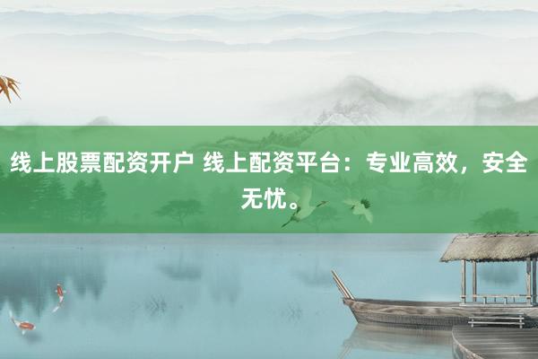 线上股票配资开户 线上配资平台：专业高效，安全无忧。