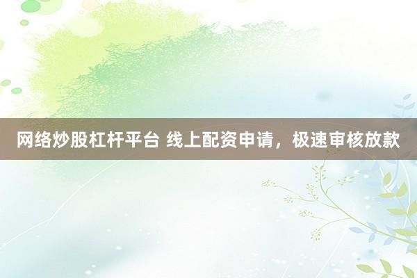 网络炒股杠杆平台 线上配资申请，极速审核放款