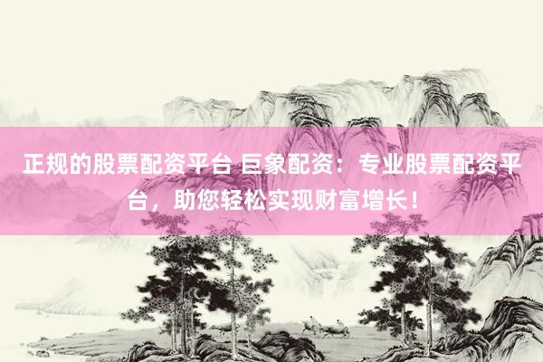 正规的股票配资平台 巨象配资：专业股票配资平台，助您轻松实现财富增长！