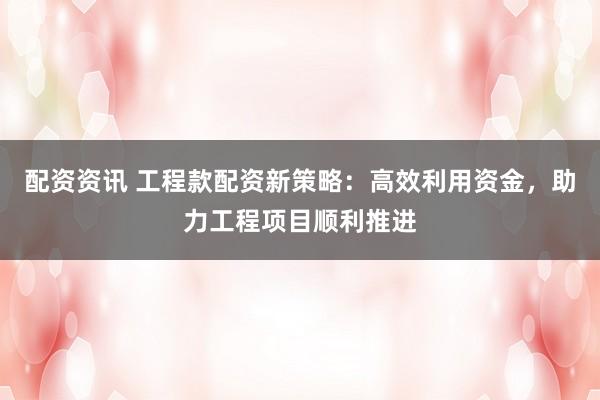 配资资讯 工程款配资新策略：高效利用资金，助力工程项目顺利推进