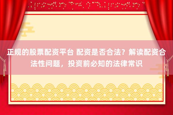 正规的股票配资平台 配资是否合法？解读配资合法性问题，投资前必知的法律常识