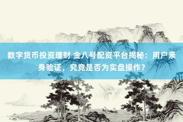 数字货币投资理财 金八号配资平台揭秘：用户亲身验证，究竟是否为实盘操作？