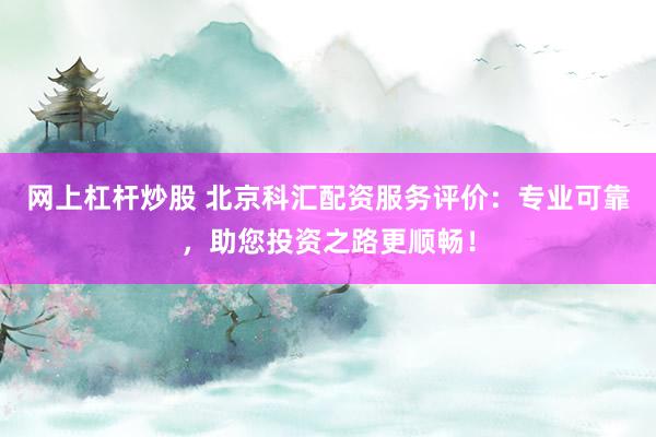 网上杠杆炒股 北京科汇配资服务评价：专业可靠，助您投资之路更顺畅！