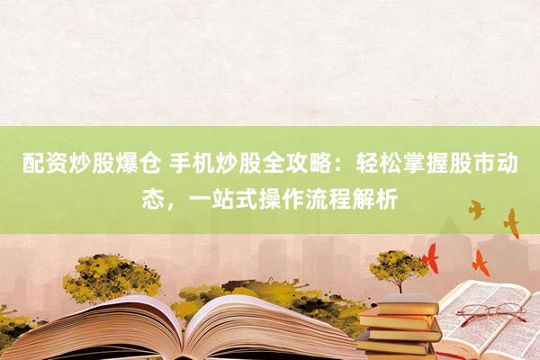 配资炒股爆仓 手机炒股全攻略：轻松掌握股市动态，一站式操作流程解析