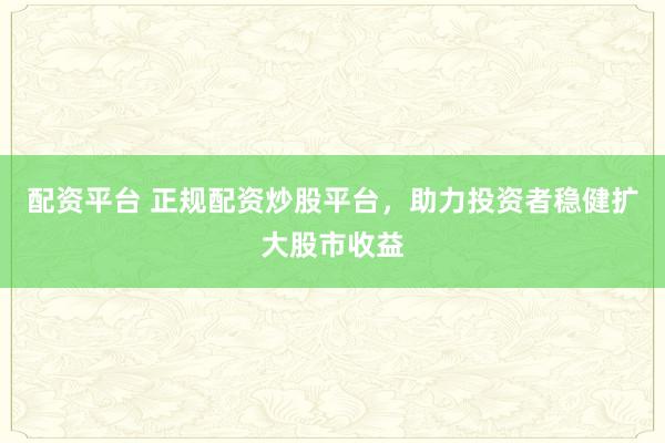 配资平台 正规配资炒股平台，助力投资者稳健扩大股市收益