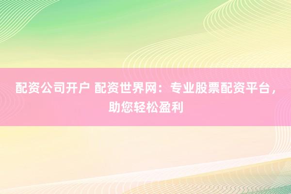 配资公司开户 配资世界网：专业股票配资平台，助您轻松盈利