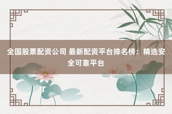 全国股票配资公司 最新配资平台排名榜：精选安全可靠平台