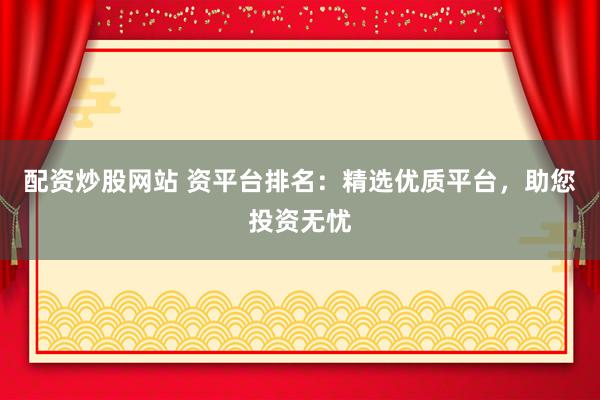 配资炒股网站 资平台排名：精选优质平台，助您投资无忧
