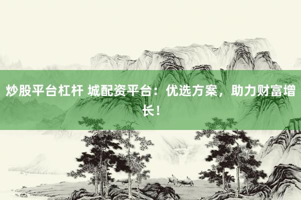 炒股平台杠杆 城配资平台：优选方案，助力财富增长！