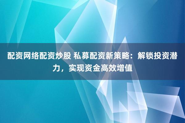 配资网络配资炒股 私募配资新策略：解锁投资潜力，实现资金高效增值