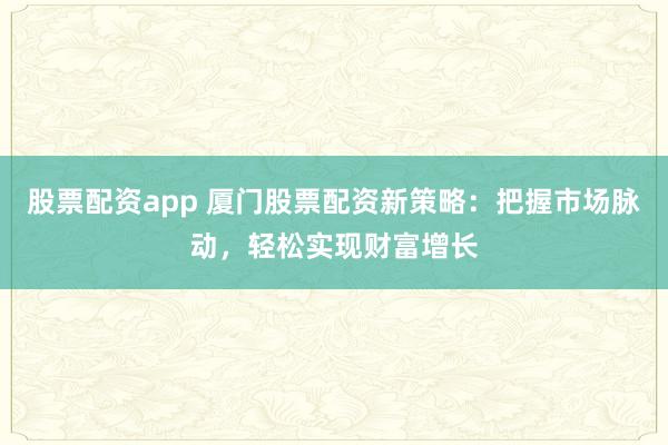 股票配资app 厦门股票配资新策略：把握市场脉动，轻松实现财富增长