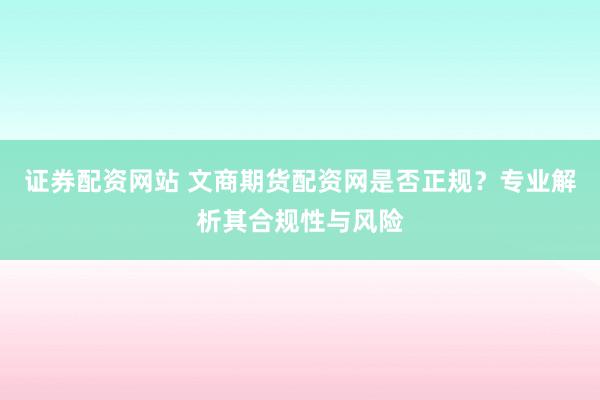 证券配资网站 文商期货配资网是否正规？专业解析其合规性与风险