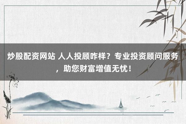炒股配资网站 人人投顾咋样？专业投资顾问服务，助您财富增值无忧！