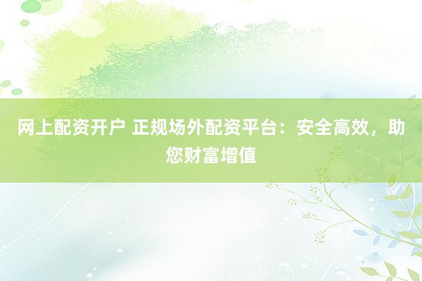 网上配资开户 正规场外配资平台：安全高效，助您财富增值