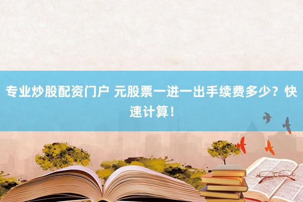 专业炒股配资门户 元股票一进一出手续费多少？快速计算！
