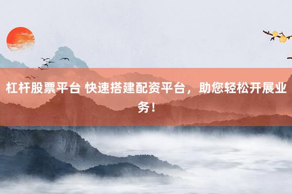 杠杆股票平台 快速搭建配资平台，助您轻松开展业务！