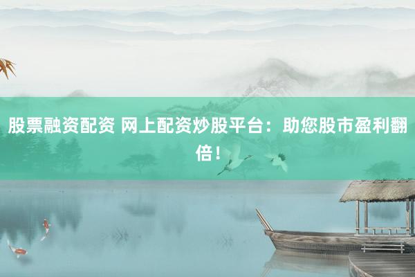 股票融资配资 网上配资炒股平台：助您股市盈利翻倍！