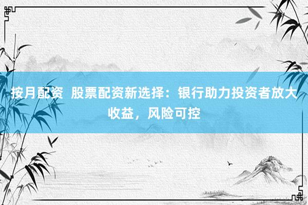 按月配资  股票配资新选择：银行助力投资者放大收益，风险可控